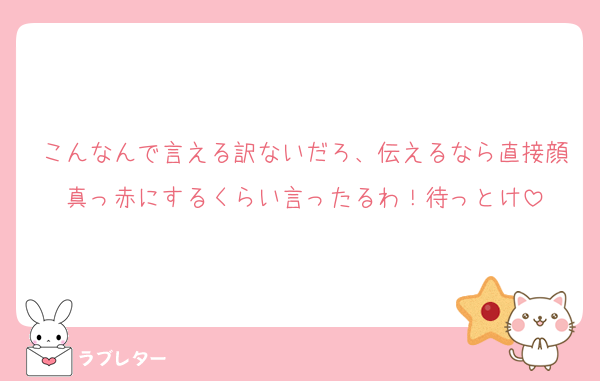 こんなんで言える訳ないだろ、伝えるなら直接顔真っ赤にするくらい言ったるわ！待っとけ