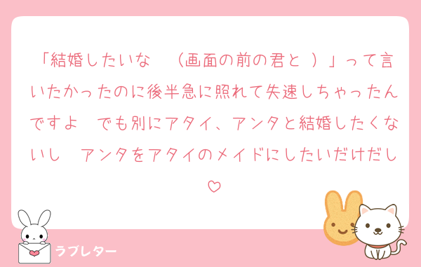 「結婚したいな〜（画面の前の君と♡）」って言いたかったのに後半急に照れて失速しちゃったんですよ　でも別にアタイ、アンタと結婚したくないし　アンタをアタイのメイドにしたいだけだし