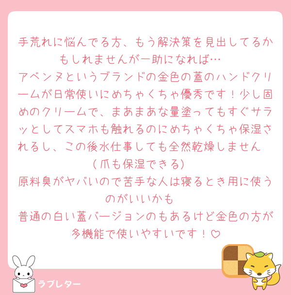手荒れに悩んでる方、もう解決策を見出してるかもしれませんが一助になれば…
アベンヌというブランドの金色の蓋のハンドクリームが日常使いにめちゃくちゃ優秀です！少し固めのクリームで、まあまあな量塗ってもすぐサラッとしてスマホも触れるのにめちゃくちゃ保湿されるし、この後水仕事しても全然乾燥しません🫶(爪も保湿できる)
原料臭がヤバいので苦手な人は寝るとき用に使うのがいいかも
普通の白い蓋バージョンのもあるけど金色の方が多機能で使いやすいです！