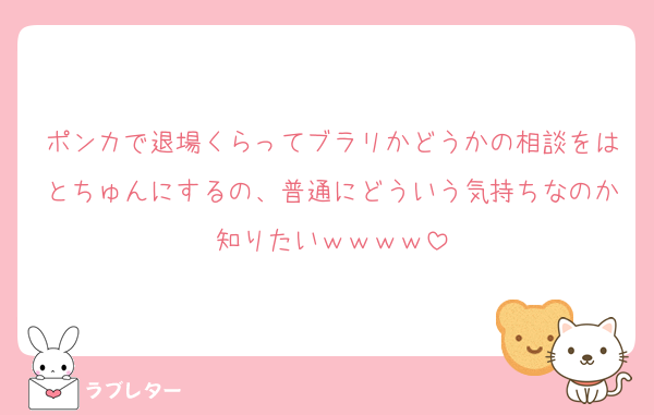 ポンカで退場くらってブラリかどうかの相談をはとちゅんにするの、普通にどういう気持ちなのか知りたいｗｗｗｗ