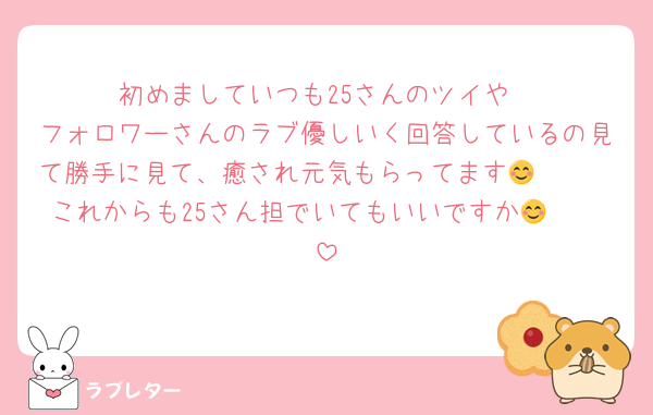初めましていつも25さんのツイや
フォロワーさんのラブ優しいく回答しているの見て勝手に見て、癒され元気もらってます😊🩷🩷
これからも25さん担でいてもいいですか😊🩷🩷