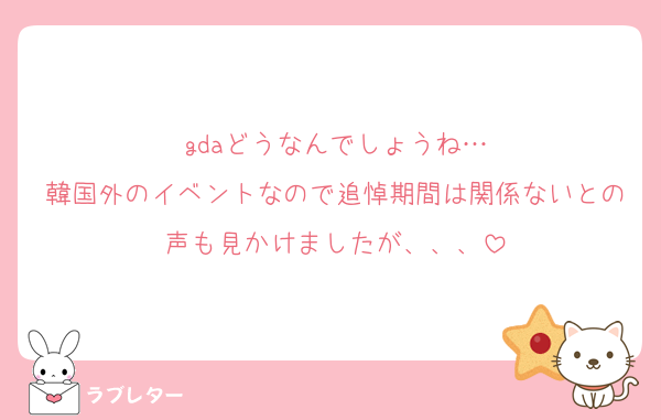 gdaどうなんでしょうね…
韓国外のイベントなので追悼期間は関係ないとの声も見かけましたが、、、