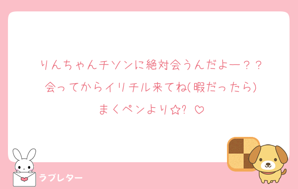 りんちゃんチソンに絶対会うんだよー？？
会ってからイリチル来てね(暇だったら)
まくペンより☆ᯤ