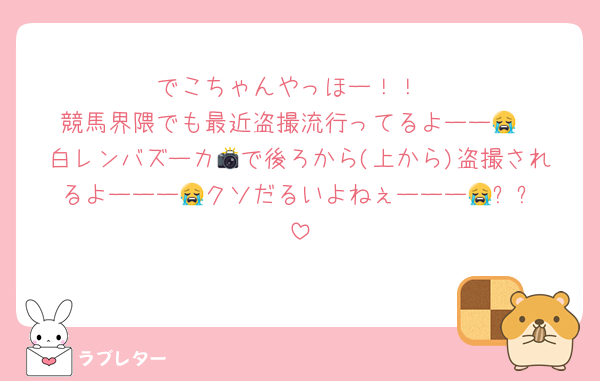 でこちゃんやっほー！！
競馬界隈でも最近盗撮流行ってるよーー😭
白レンバズーカ📸で後ろから(上から)盗撮されるよーーー😭クソだるいよねぇーーー😭✨️✨️