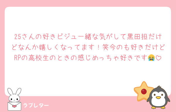 25さんの好きビジュ一緒な気がして黒田担だけどなんか嬉しくなってます！笑今のも好きだけどRPの高校生のときの感じめっちゃ好きです😭
