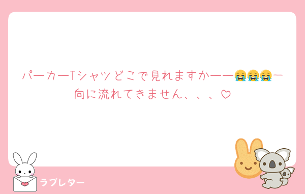 パーカーTシャツどこで見れますかーー😭😭😭一向に流れてきません、、、