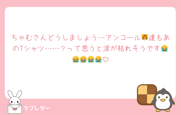 ちゃむさんどうしましょう…アンコール🐯達もあのTシャツ……？って思うと涙が枯れそうです😭😭😭😭😭