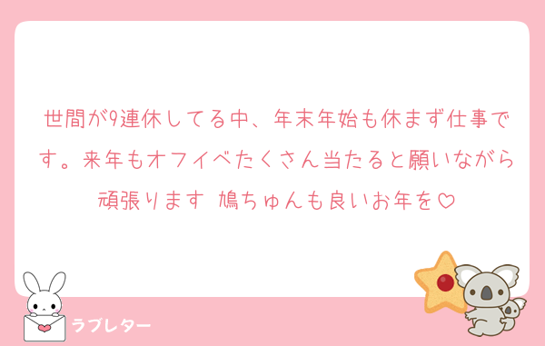 世間が9連休してる中、年末年始も休まず仕事です。来年もオフイベたくさん当たると願いながら頑張ります 鳩ちゅんも良いお年を