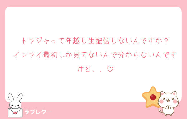 トラジャって年越し生配信しないんですか？
インライ最初しか見てないんで分からないんですけど、、