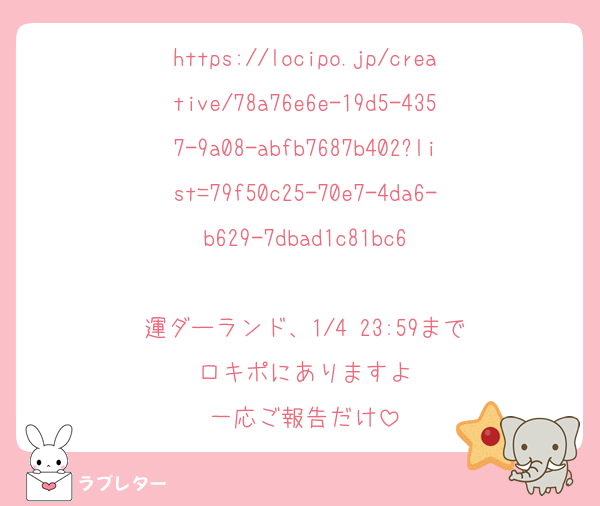 https://locipo.jp/creative/78a76e6e-19d5-4357-9a08-abfb7687b402?list=79f50c25-70e7-4da6-b629-7dbad1c81bc6

運ダーランド、1/4 23:59まで
ロキポにありますよ
一応ご報告だけ