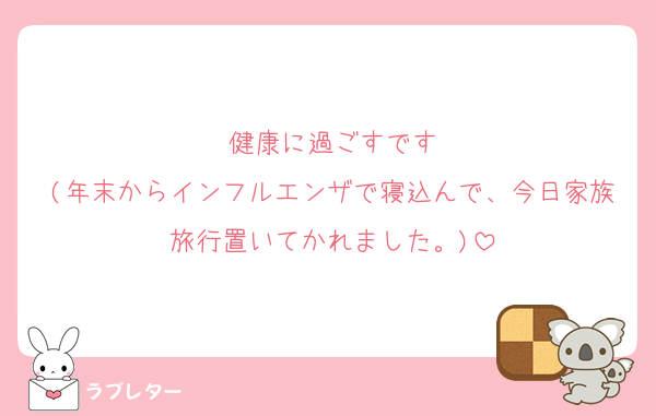 健康に過ごすです
(年末からインフルエンザで寝込んで、今日家族旅行置いてかれました。)