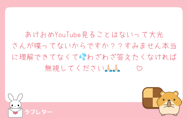 あけおめYouTube見ることはないって大光さんが喋ってないからですか？？すみません本当に理解できてなくて💦わざわざ答えたくなければ無視してください🙏🏻🙏🏻