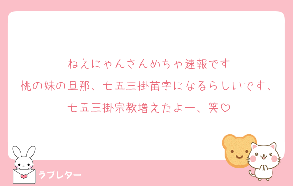 ねえにゃんさんめちゃ速報です
桃の妹の旦那、七五三掛苗字になるらしいです、七五三掛宗教増えたよー、笑