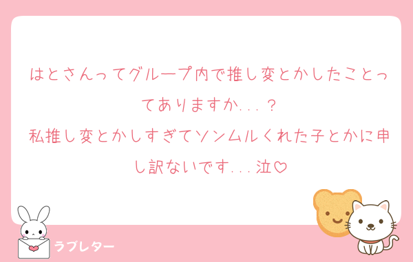 はとさんってグループ内で推し変とかしたことってありますか...？
私推し変とかしすぎてソンムルくれた子とかに申し訳ないです...泣