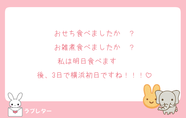 おせち食べましたか〜？
お雑煮食べましたか〜？
私は明日食べます〜♩♩
後、3日で横浜初日ですね！！！
