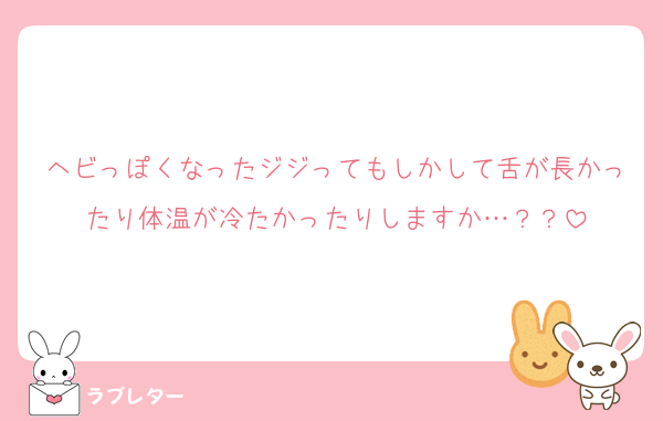 ヘビっぽくなったジジってもしかして舌が長かったり体温が冷たかったりしますか…？？
