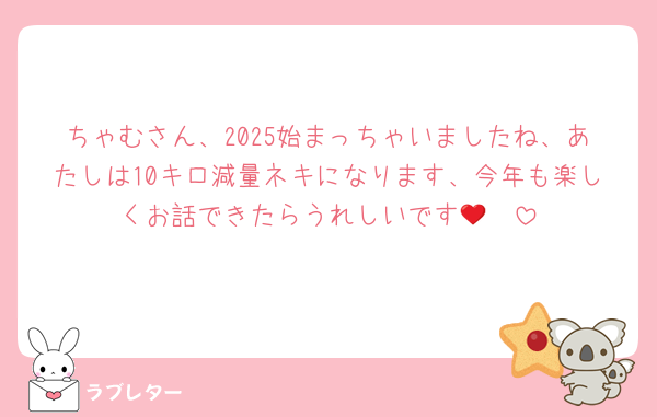 ちゃむさん、2025始まっちゃいましたね、あたしは10キロ減量ネキになります、今年も楽しくお話できたらうれしいです🥹❤️