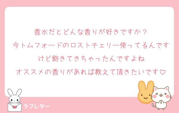 香水だとどんな香りが好きですか？
今トムフォードのロストチェリー使ってるんですけど飽きてきちゃったんですよね
オススメの香りがあれば教えて頂きたいです