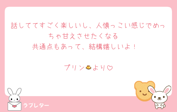話しててすごく楽しいし、人懐っこい感じでめっちゃ甘えさせたくなる☺️
共通点もあって、結構嬉しいよ！

プリン🍮より
