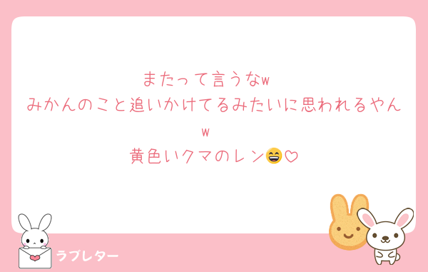 またって言うなw
みかんのこと追いかけてるみたいに思われるやんw
黄色いクマのレン😄