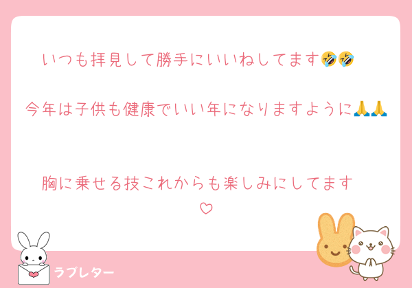 いつも拝見して勝手にいいねしてます🤣🤣

今年は子供も健康でいい年になりますように🙏🙏

胸に乗せる技これからも楽しみにしてます‼️‼️