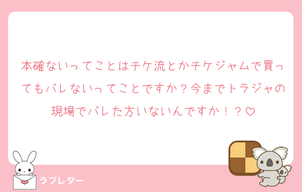 本確ないってことはチケ流とかチケジャムで買ってもバレないってことですか？今までトラジャの現場でバレた方いないんですか！？