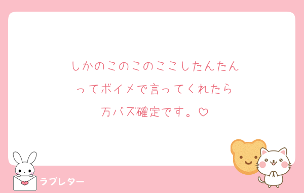 しかのこのこのここしたんたん
ってボイメで言ってくれたら
万バズ確定です。