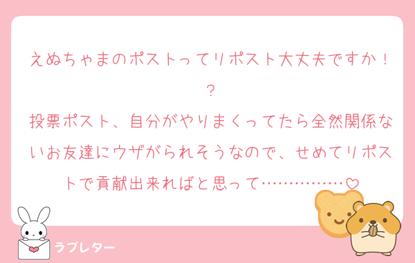 えぬちゃまのポストってリポスト大丈夫ですか！？
投票ポスト、自分がやりまくってたら全然関係ないお友達にウザがられそうなので、せめてリポストで貢献出来ればと思って……………