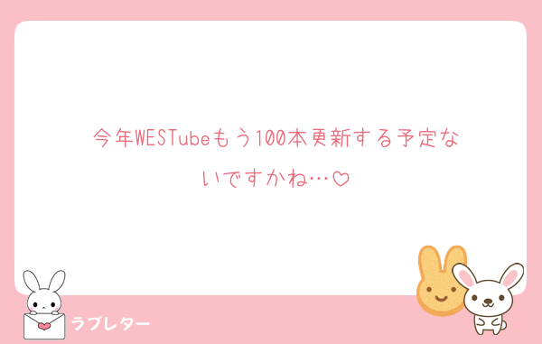 今年WESTubeもう100本更新する予定ないですかね…