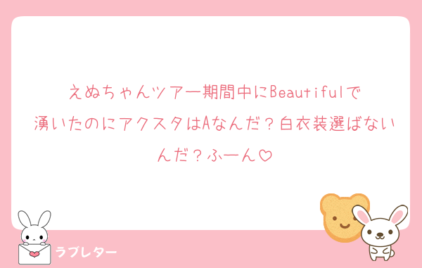 えぬちゃんツアー期間中にBeautifulで湧いたのにアクスタはAなんだ？白衣装選ばないんだ？ふーん