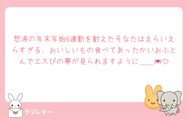 怒涛の年末年始6連勤を耐えたそなたはえらいえらすぎる、おいしいもの食べてあったかいおふとんでエスぴの夢が見られますように＿＿💌