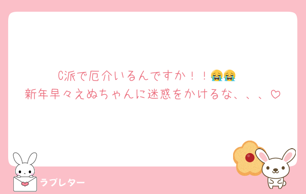 C派で厄介いるんですか！！😭😭
新年早々えぬちゃんに迷惑をかけるな、、、