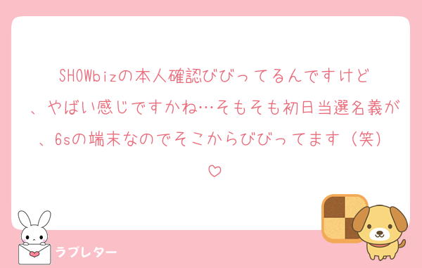 SHOWbizの本人確認びびってるんですけど、やばい感じですかね…そもそも初日当選名義が、6sの端末なのでそこからびびってます（笑）