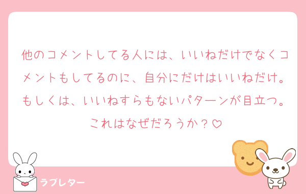 他のコメントしてる人には、いいねだけでなくコメントもしてるのに、自分にだけはいいねだけ。もしくは、いいねすらもないパターンが目立つ。これはなぜだろうか？