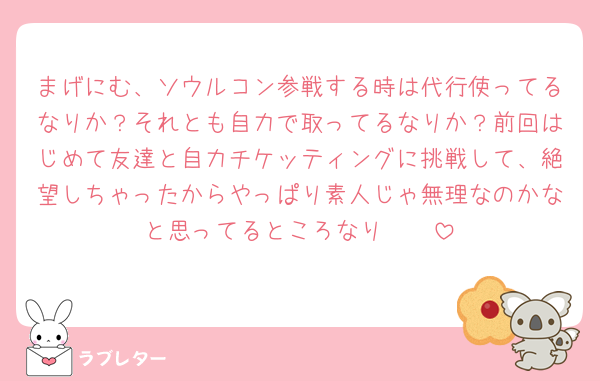 まげにむ、ソウルコン参戦する時は代行使ってるなりか？それとも自力で取ってるなりか？前回はじめて友達と自力チケッティングに挑戦して、絶望しちゃったからやっぱり素人じゃ無理なのかなと思ってるところなり🥲🥲