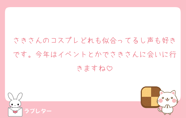 さきさんのコスプレどれも似合ってるし声も好きです。今年はイベントとかでさきさんに会いに行きますね