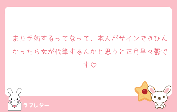 また手術するってなって、本人がサインできひんかったら女が代筆するんかと思うと正月早々鬱です