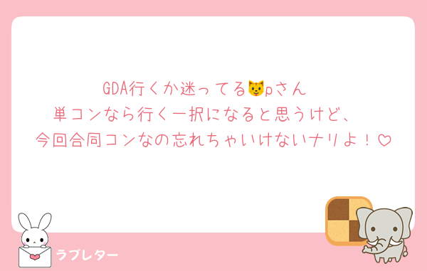 GDA行くか迷ってる🐱pさん
単コンなら行く一択になると思うけど、
今回合同コンなの忘れちゃいけないナリよ！