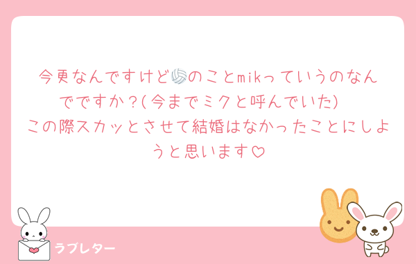 今更なんですけど🏐のことmikっていうのなんでですか？(今までミクと呼んでいた)
この際スカッとさせて結婚はなかったことにしようと思います