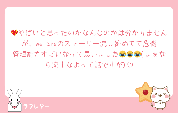 💖やばいと思ったのかなんなのかは分かりませんが、we areのストーリー流し始めてて危機管理能力すごいなって思いました😂😂😂(まぁなら流すなよって話ですが)