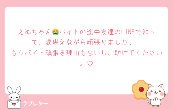 えぬちゃん😭バイトの途中友達のLINEで知って、涙堪えながら頑張りました。
もうバイト頑張る理由もないし、助けてください。