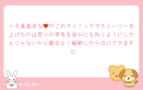 くそ真面目な💖がこのタイミングでストーリーを上げたのは怒りの矛先を自分にも向くようにしたんじゃないかと都合よく解釈したら泣けてきます♡