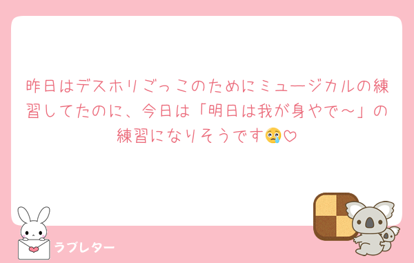 昨日はデスホリごっこのためにミュージカルの練習してたのに、今日は「明日は我が身やで～」の練習になりそうです😢