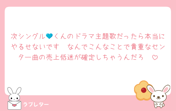 次シングル💙くんのドラマ主題歌だったら本当にやるせないです🥲なんでこんなことで貴重なセンター曲の売上低迷が確定しちゃうんだろ🥲