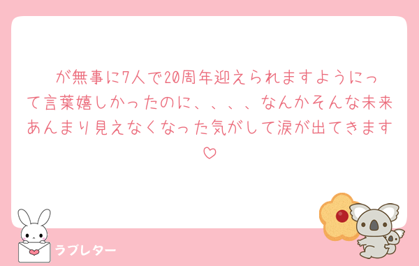 🩷が無事に7人で20周年迎えられますようにって言葉嬉しかったのに、、、、なんかそんな未来あんまり見えなくなった気がして涙が出てきます