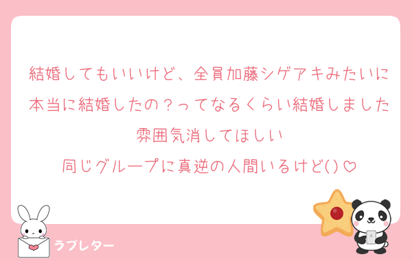 結婚してもいいけど、全員加藤シゲアキみたいに本当に結婚したの？ってなるくらい結婚しました雰囲気消してほしい
同じグループに真逆の人間いるけど()