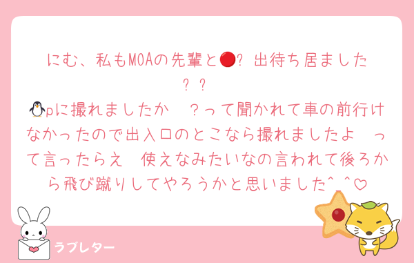 にむ、私もMOAの先輩と🔴⚪️出待ち居ましたㅜㅜ
🐧pに撮れましたか〜？って聞かれて車の前行けなかったので出入口のとこなら撮れましたよ〜って言ったらえ〜使えなみたいなの言われて後ろから飛び蹴りしてやろうかと思いました^_^