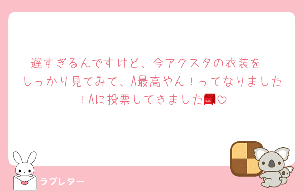 遅すぎるんですけど、今アクスタの衣装を
しっかり見てみて、A最高やん！ってなりました！Aに投票してきました📮
