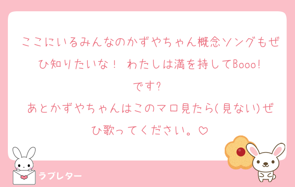 ここにいるみんなのかずやちゃん概念ソングもぜひ知りたいな！ わたしは満を持してBooo!ですෆ‪
あとかずやちゃんはこのマロ見たら(見ない)ぜひ歌ってください。