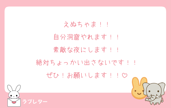 えぬちゃま！！
自分洞窟やれます！！
素敵な夜にします！！
絶対ちょっかい出さないです！！
ぜひ！お願いします！！